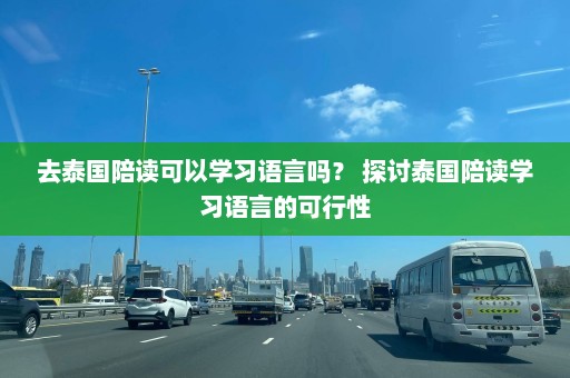 去泰国陪读可以学习语言吗？ 探讨泰国陪读学习语言的可行性