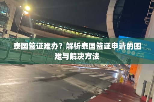 泰国签证难办？解析泰国签证申请的困难与解决方法