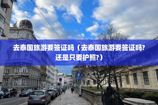 去泰国旅游要签证吗（去泰国旅游要签证吗?还是只要护照?）