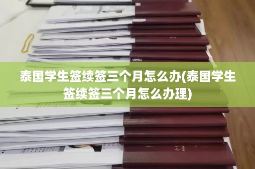 泰国学生签续签三个月怎么办(泰国学生签续签三个月怎么办理)  第1张