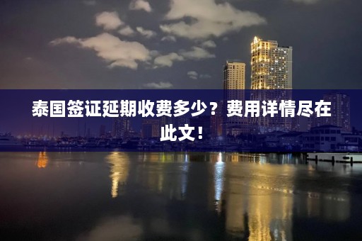 泰国签证延期收费多少？费用详情尽在此文！  第1张