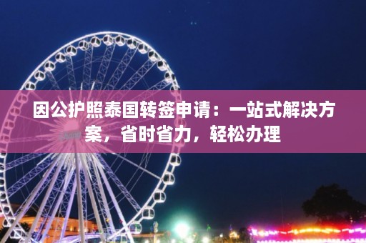 因公护照泰国转签申请：一站式解决方案，省时省力，轻松办理  第1张