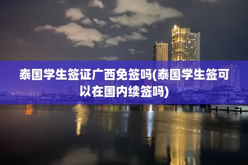 泰国学生签证广西免签吗(泰国学生签可以在国内续签吗)