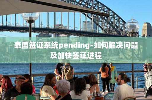 泰国签证系统pending-如何解决问题及加快签证进程