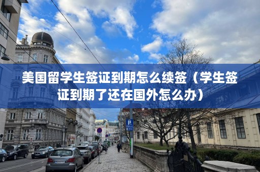 美国留学生签证到期怎么续签（学生签证到期了还在国外怎么办）  第1张