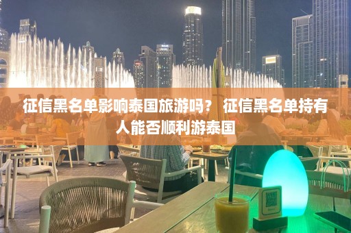 征信黑名单影响泰国旅游吗？ 征信黑名单持有人能否顺利游泰国