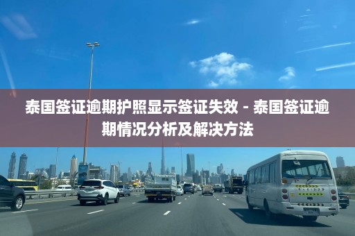 泰国签证逾期护照显示签证失效 - 泰国签证逾期情况分析及解决方法