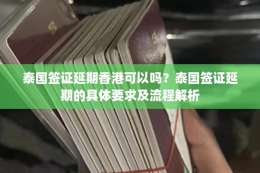 泰国签证延期香港可以吗？泰国签证延期的具体要求及流程解析  第1张