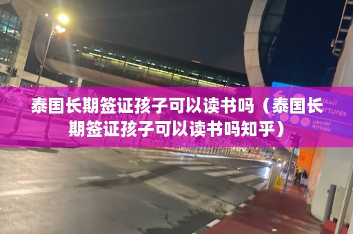 泰国长期签证孩子可以读书吗（泰国长期签证孩子可以读书吗知乎）  第1张