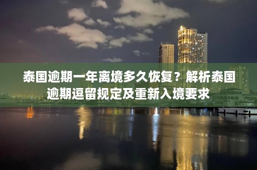 泰国逾期一年离境多久恢复？解析泰国逾期逗留规定及重新入境要求  第1张