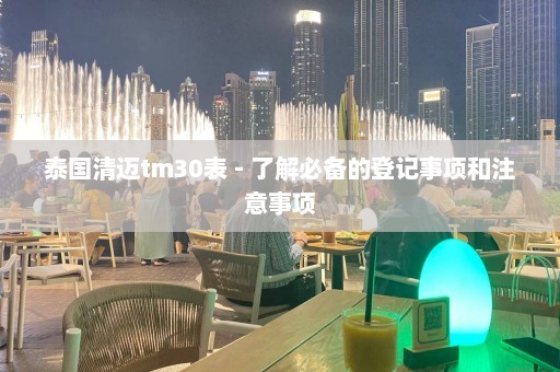 泰国清迈tm30表 - 了解必备的登记事项和注意事项