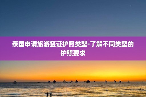 泰国申请旅游签证护照类型-了解不同类型的护照要求