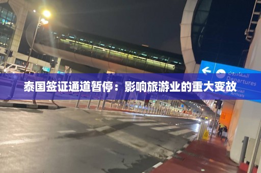 泰国签证通道暂停：影响旅游业的重大变故