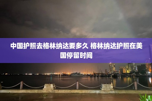 中国护照去格林纳达要多久 格林纳达护照在美国停留时间  第1张