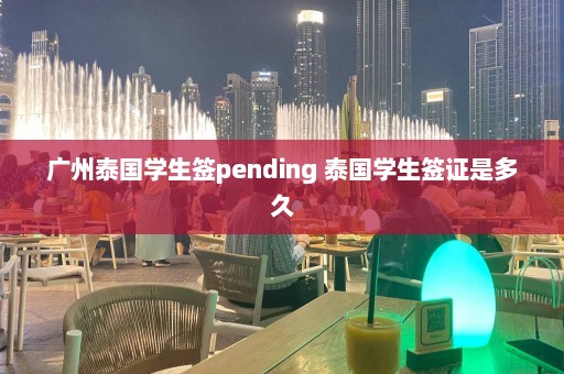 广州泰国学生签pending 泰国学生签证是多久