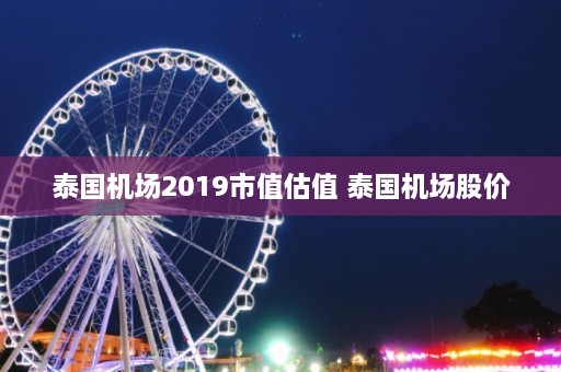 泰国机场2019市值估值 泰国机场股价