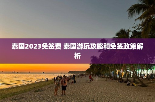 泰国2023免签费 泰国游玩攻略和免签政策解析