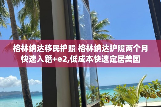 格林纳达移民护照 格林纳达护照两个月快速入籍+e2,低成本快速定居美国  第1张