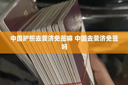 中国护照去斐济免签嘛 中国去斐济免签吗  第1张