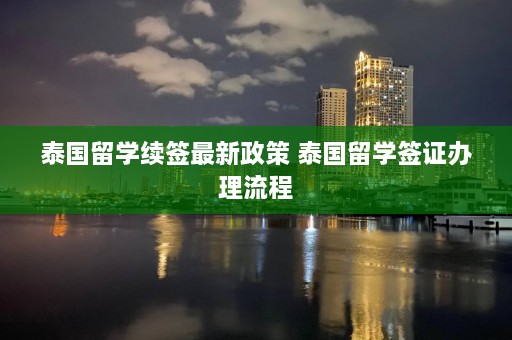 泰国留学续签最新政策 泰国留学签证办理流程  第1张