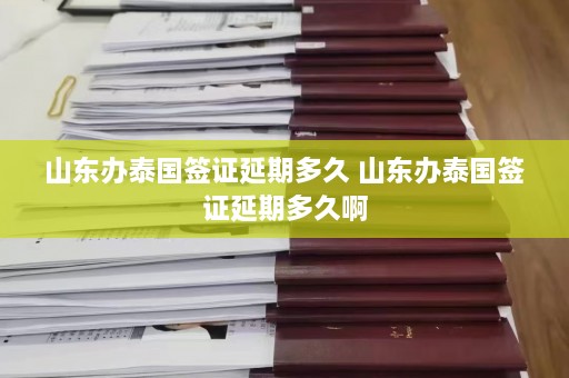 山东办泰国签证延期多久 山东办泰国签证延期多久啊  第1张