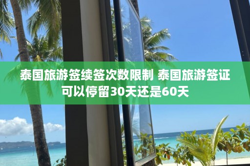 泰国旅游签续签次数限制 泰国旅游签证可以停留30天还是60天  第1张