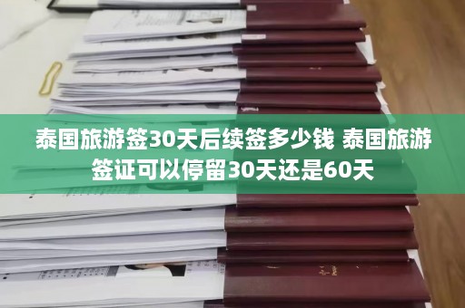 泰国旅游签30天后续签多少钱 泰国旅游签证可以停留30天还是60天  第1张