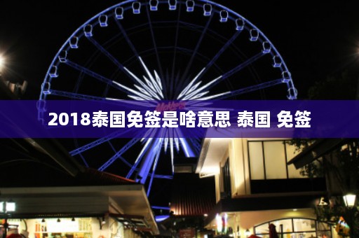 2018泰国免签是啥意思 泰国 免签  第1张