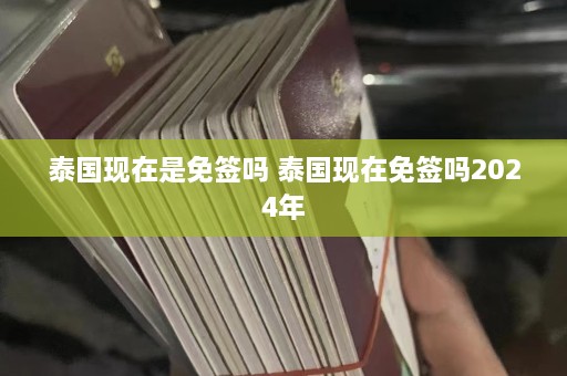 泰国现在是免签吗 泰国现在免签吗2024年