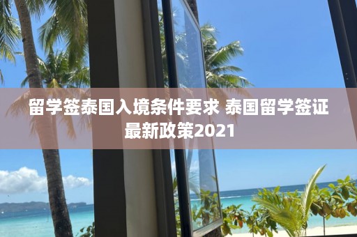 留学签泰国入境条件要求 泰国留学签证最新政策2021  第1张