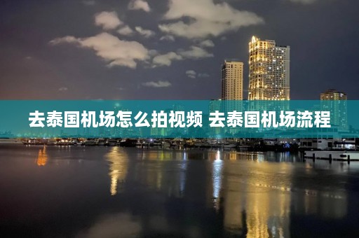 去泰国机场怎么拍视频 去泰国机场流程