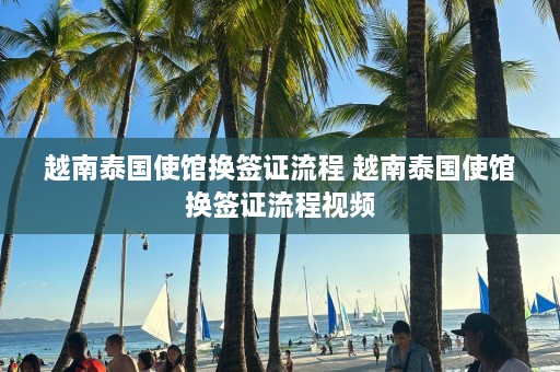 越南泰国使馆换签证流程 越南泰国使馆换签证流程视频  第1张