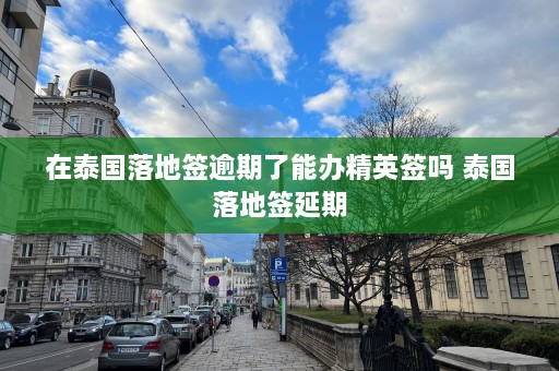 在泰国落地签逾期了能办精英签吗 泰国落地签延期  第1张