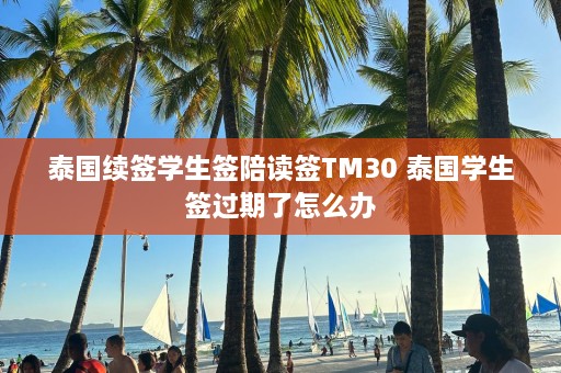 泰国续签学生签陪读签TM30 泰国学生签过期了怎么办  第1张