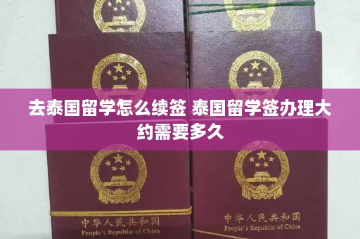 去泰国留学怎么续签 泰国留学签办理大约需要多久  第1张