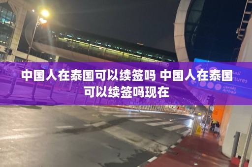 中国人在泰国可以续签吗 中国人在泰国可以续签吗现在