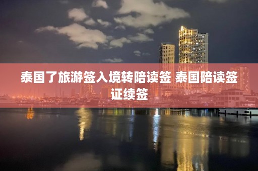 泰国了旅游签入境转陪读签 泰国陪读签证续签  第1张