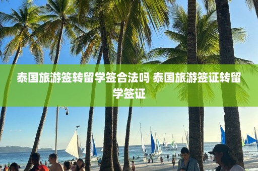 泰国旅游签转留学签合法吗 泰国旅游签证转留学签证