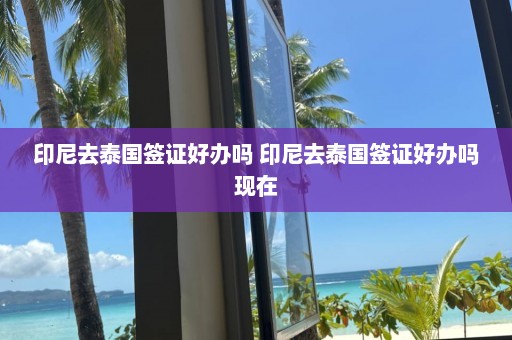 印尼去泰国签证好办吗 印尼去泰国签证好办吗现在