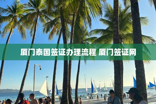 厦门泰国签证办理流程 厦门签证网