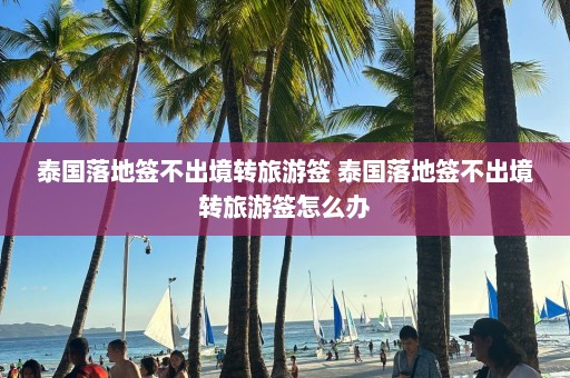 泰国落地签不出境转旅游签 泰国落地签不出境转旅游签怎么办