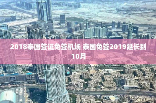 2018泰国签证免签机场 泰国免签2019延长到10月