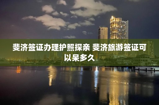 斐济签证办理护照探亲 斐济旅游签证可以呆多久