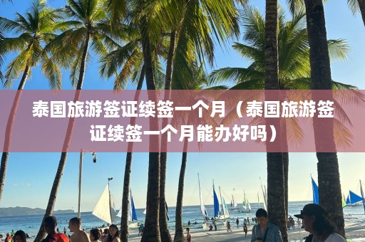 泰国旅游签证续签一个月（泰国旅游签证续签一个月能办好吗）