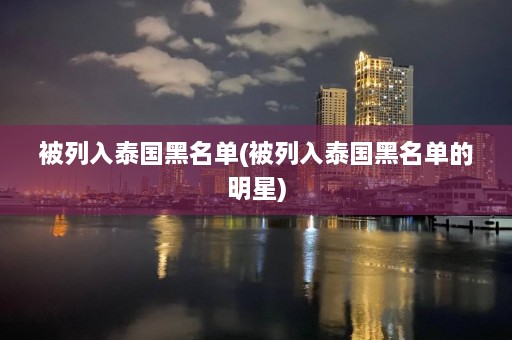 被列入泰国黑名单(被列入泰国黑名单的明星)