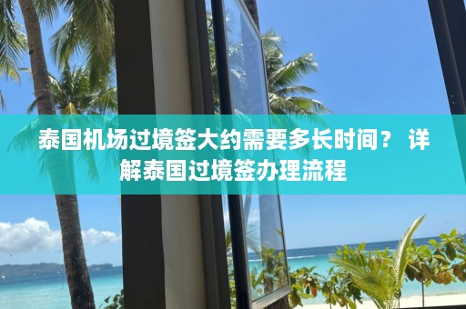 泰国机场过境签大约需要多长时间？ 详解泰国过境签办理流程  第1张