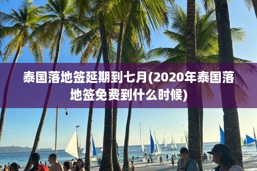 泰国落地签延期到七月(2020年泰国落地签免费到什么时候)