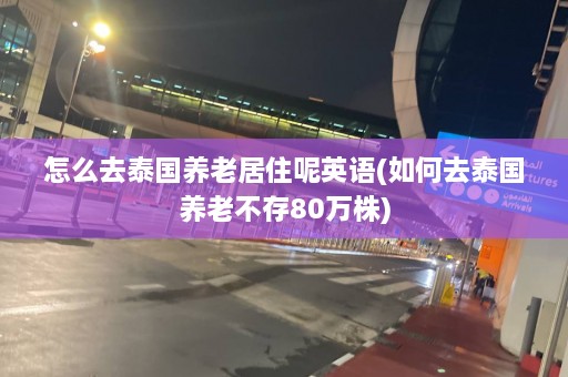 怎么去泰国养老居住呢英语(如何去泰国养老不存80万株)