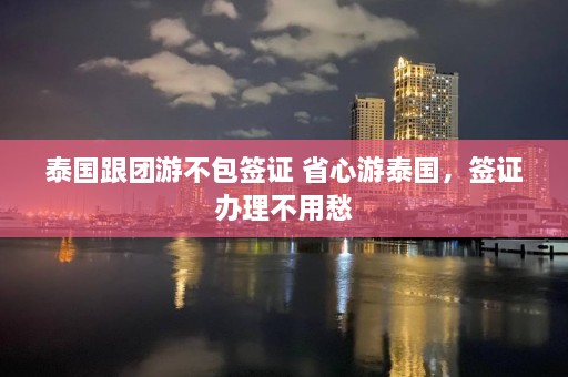 泰国跟团游不包签证 省心游泰国，签证办理不用愁