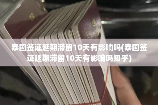 泰国签证延期滞留10天有影响吗(泰国签证延期滞留10天有影响吗知乎)